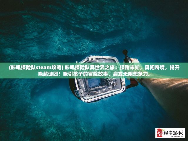 (咔叽探险队steam攻略) 咔叽探险队异世界之旅：探秘未知，勇闯奇境，揭开隐藏谜团！吸引孩子的冒险故事，启发无限想象力。